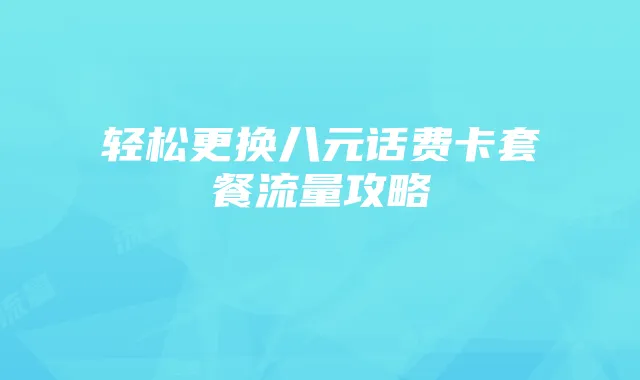 轻松更换八元话费卡套餐流量攻略
