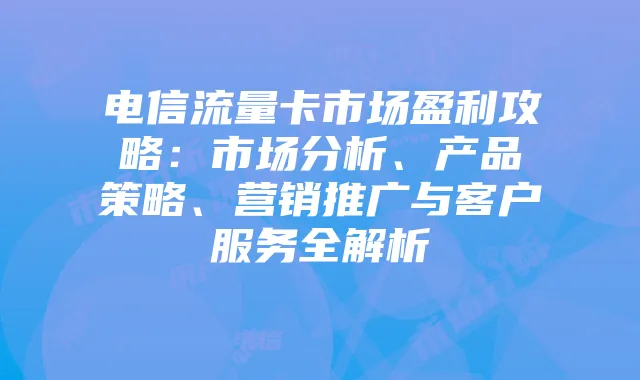 电信流量卡市场盈利攻略:市场分析、产品策略、营销推广与客户服务全解析