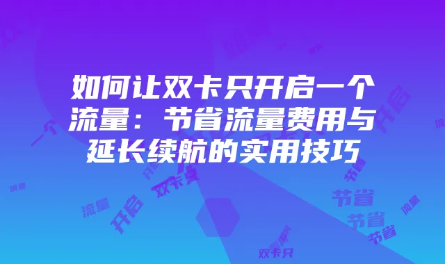 如何让双卡只开启一个流量:节省流量费用与延长续航的实用技巧