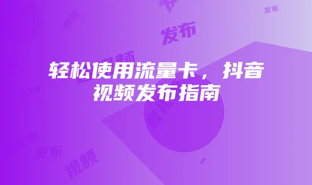 轻松使用流量卡,抖音视频发布指南