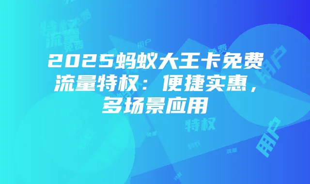 2025蚂蚁大王卡免费流量特权：便捷实惠，多场景应用