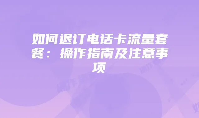 如何退订电话卡流量套餐：操作指南及注意事项
