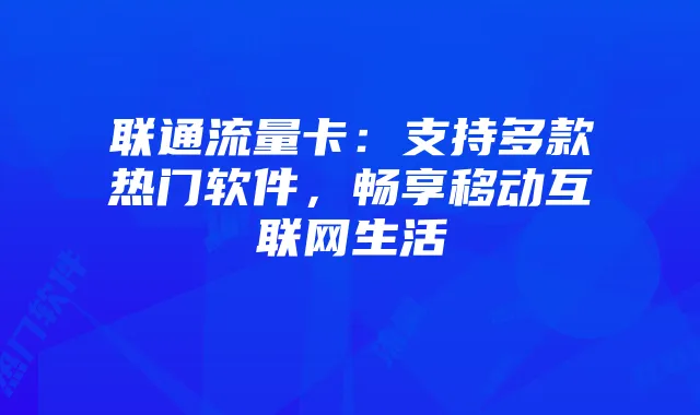联通流量卡:支持多款热门软件,畅享移动互联网生活