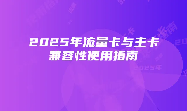 2025年流量卡与主卡兼容性使用指南