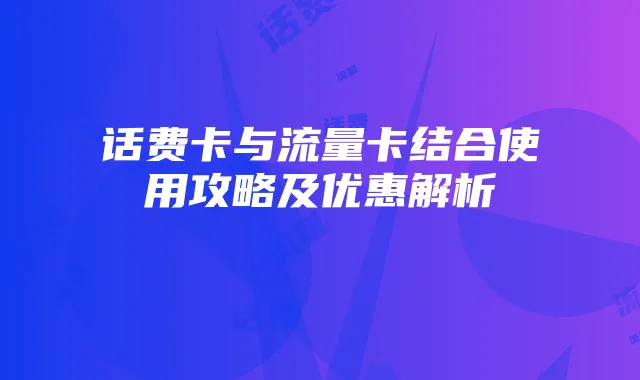 话费卡与流量卡结合使用攻略及优惠解析