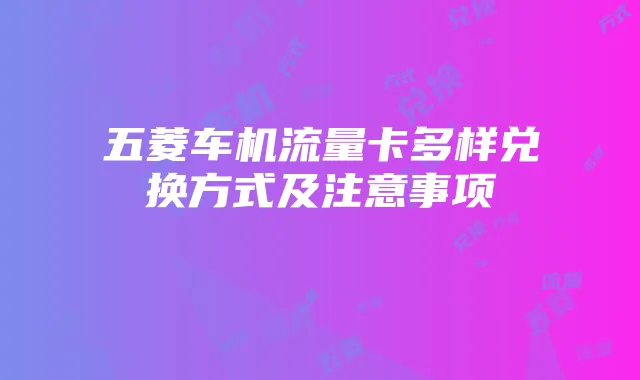 五菱车机流量卡多样兑换方式及注意事项