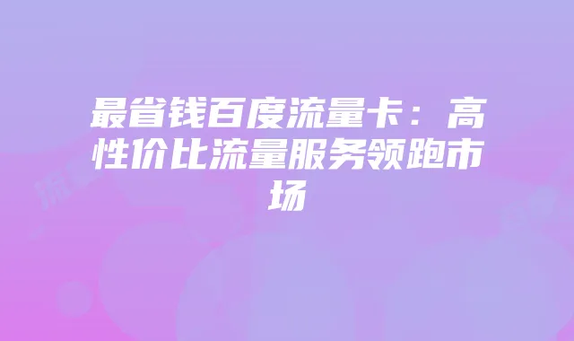 最省钱百度流量卡：高性价比流量服务领跑市场