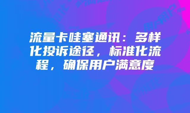 流量卡哇塞通讯:多样化投诉途径,标准化流程,确保用户满意度