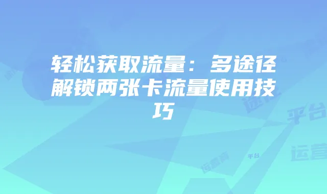 轻松获取流量:多途径解锁两张卡流量使用技巧