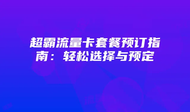 超霸流量卡套餐预订指南:轻松选择与预定
