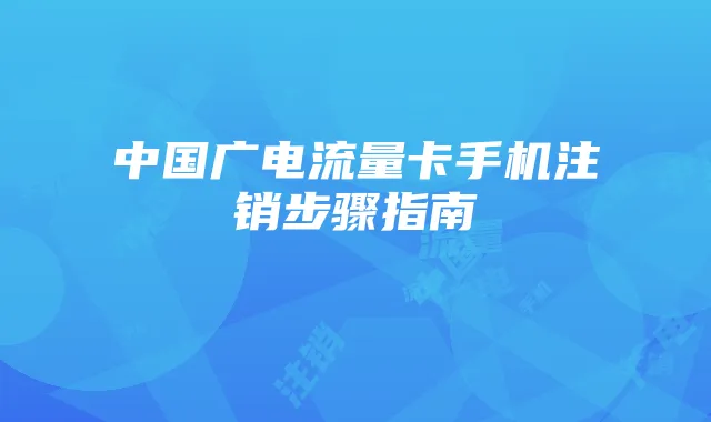 中国广电流量卡手机注销步骤指南