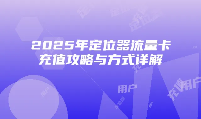 2025年定位器流量卡充值攻略与方式详解