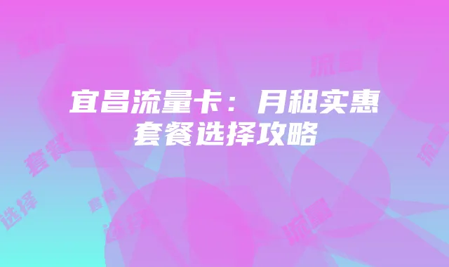 宜昌流量卡：月租实惠套餐选择攻略