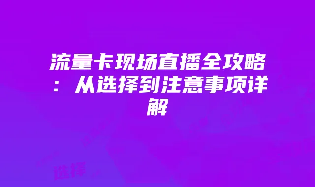 流量卡现场直播全攻略:从选择到注意事项详解