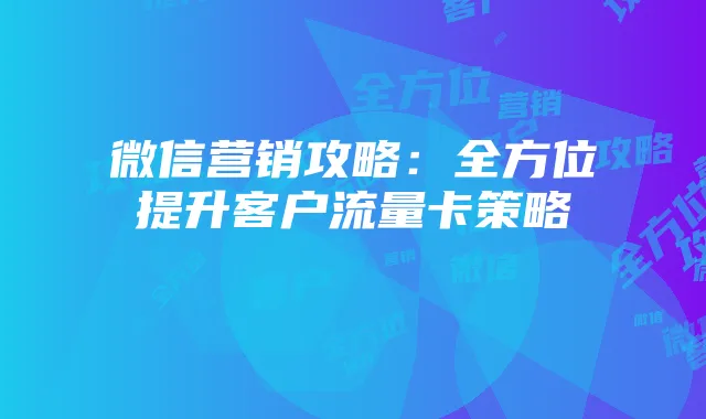 微信营销攻略：全方位提升客户流量卡策略