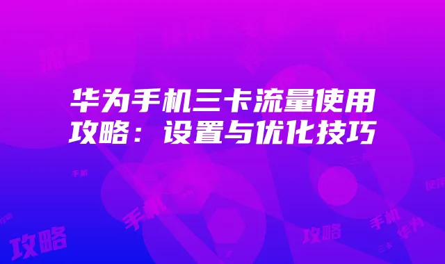 华为手机三卡流量使用攻略:设置与优化技巧
