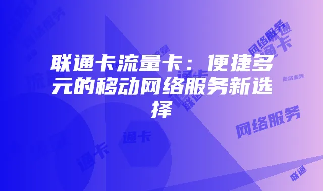 联通卡流量卡：便捷多元的移动网络服务新选择