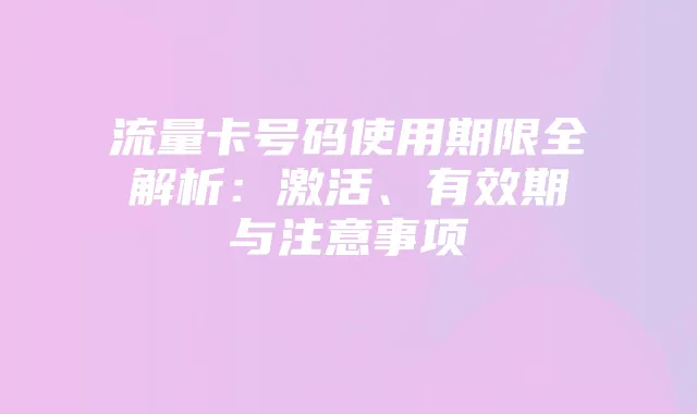流量卡号码使用期限全解析：激活、有效期与注意事项