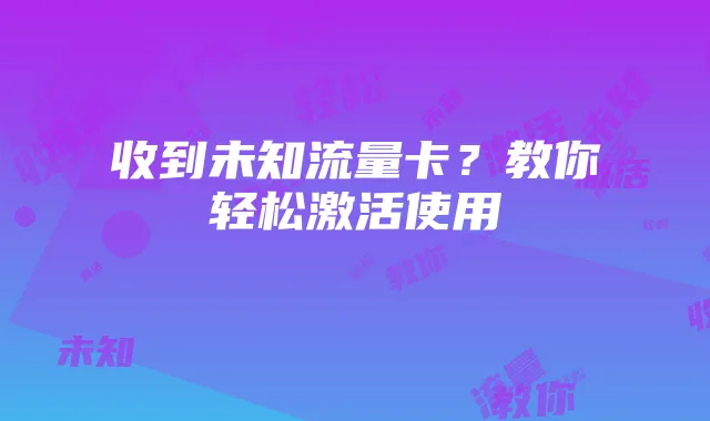 收到未知流量卡?教你轻松激活使用