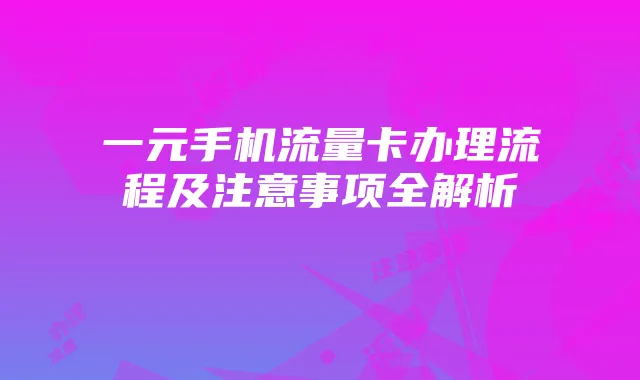 一元手机流量卡办理流程及注意事项全解析