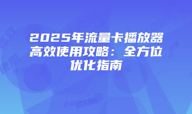 2025年流量卡播放器高效使用攻略：全方位优化指南