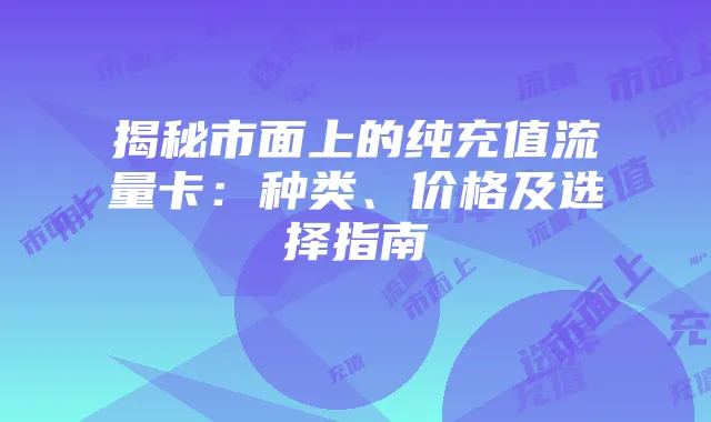 揭秘市面上的纯充值流量卡:种类、价格及选择指南