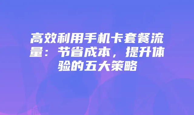 高效利用手机卡套餐流量:节省成本,提升体验的五大策略