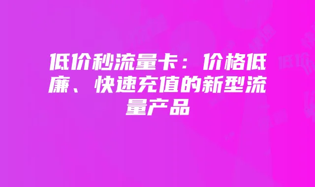 低价秒流量卡：价格低廉、快速充值的新型流量产品