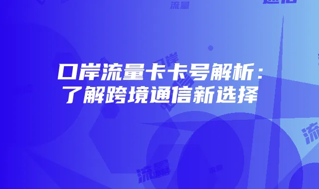口岸流量卡卡号解析:了解跨境通信新选择