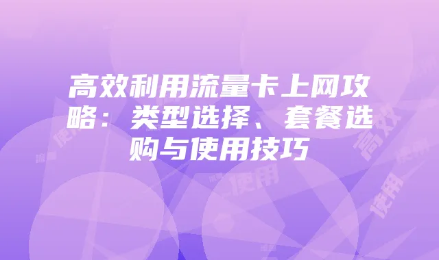高效利用流量卡上网攻略:类型选择、套餐选购与使用技巧