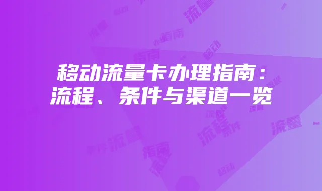 移动流量卡办理指南:流程、条件与渠道一览