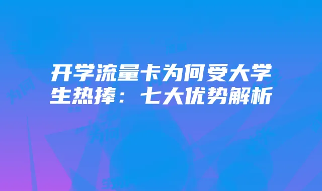 开学流量卡为何受大学生热捧:七大优势解析