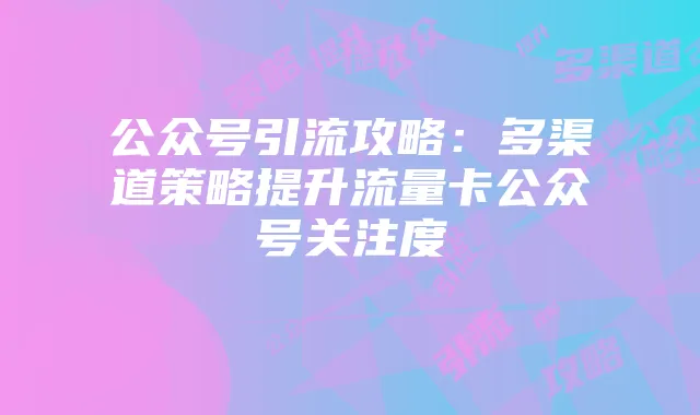 公众号引流攻略:多渠道策略提升流量卡公众号关注度