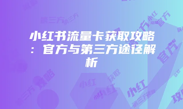 小红书流量卡获取攻略:官方与第三方途径解析