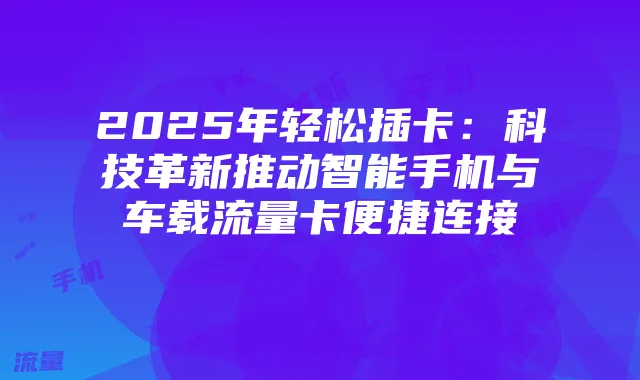 2025年轻松插卡:科技革新推动智能手机与车载流量卡便捷连接