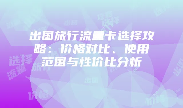 出国旅行流量卡选择攻略：价格对比、使用范围与性价比分析