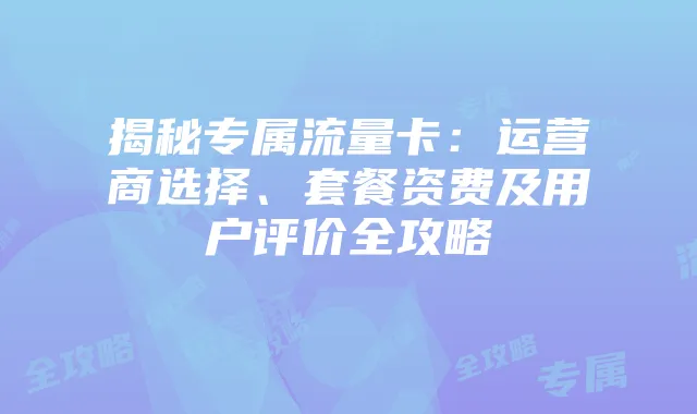 揭秘专属流量卡：运营商选择、套餐资费及用户评价全攻略