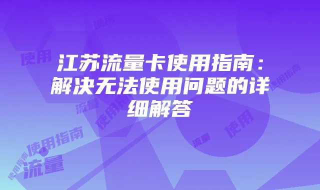 江苏流量卡使用指南:解决无法使用问题的详细解答