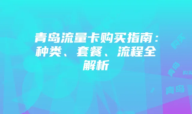 青岛流量卡购买指南：种类、套餐、流程全解析