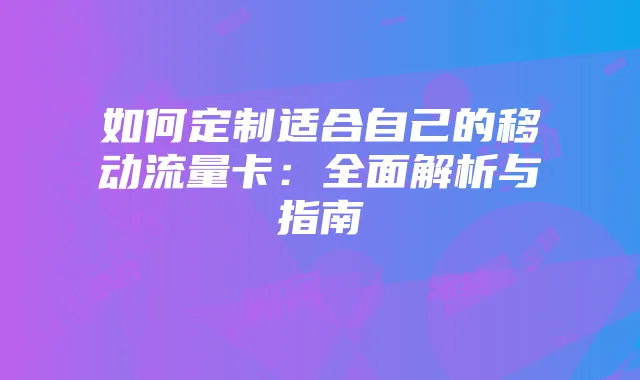 如何定制适合自己的移动流量卡:全面解析与指南