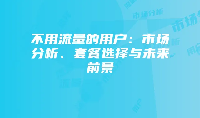 不用流量的用户:市场分析、套餐选择与未来前景
