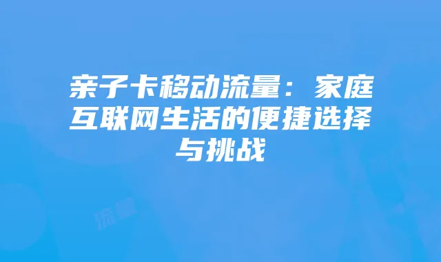 亲子卡移动流量：家庭互联网生活的便捷选择与挑战