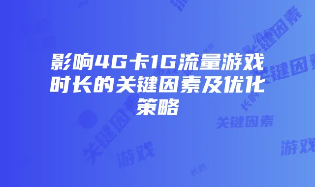 影响4G卡1G流量游戏时长的关键因素及优化策略