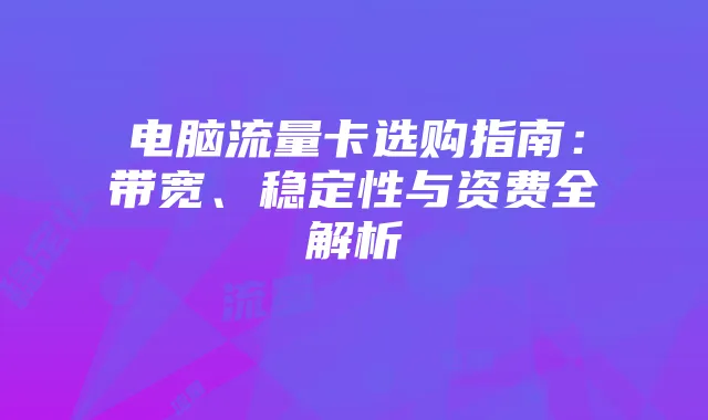 电脑流量卡选购指南:带宽、稳定性与资费全解析