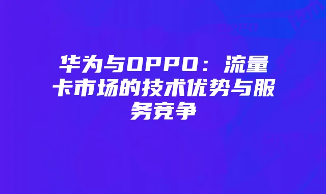 华为与OPPO:流量卡市场的技术优势与服务竞争