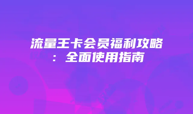流量王卡会员福利攻略：全面使用指南
