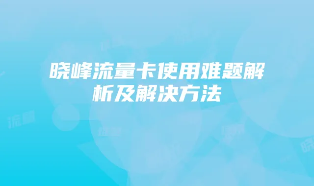 晓峰流量卡使用难题解析及解决方法
