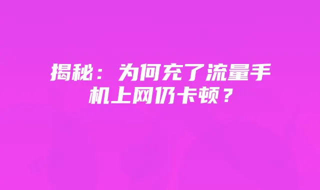 揭秘:为何充了流量手机上网仍卡顿?