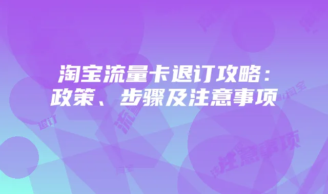 淘宝流量卡退订攻略：政策、步骤及注意事项
