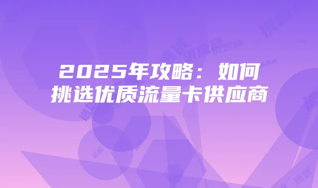 2025年攻略:如何挑选优质流量卡供应商